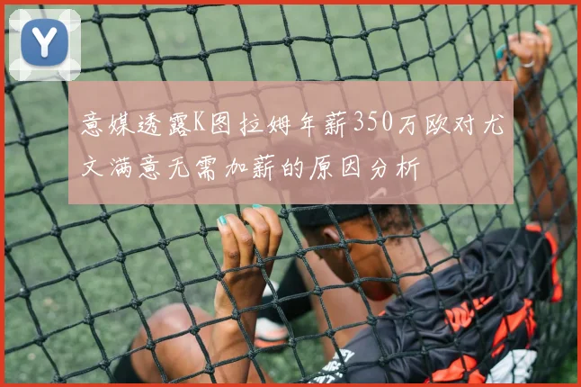 意媒透露K图拉姆年薪350万欧对尤文满意无需加薪的原因分析