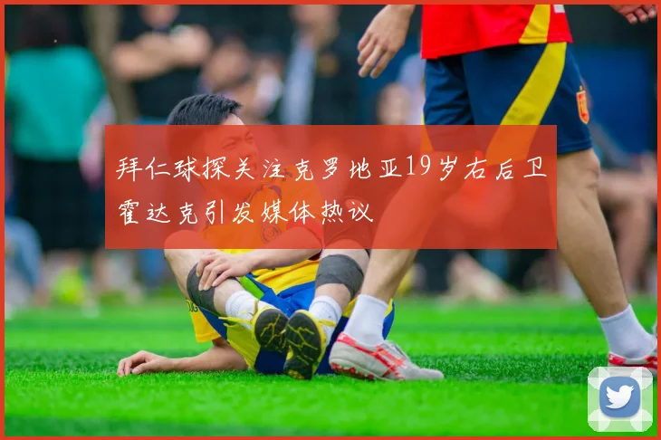 拜仁球探关注克罗地亚19岁右后卫霍达克引发媒体热议