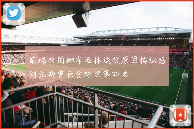 前瑞典国脚布洛林退役原因揭秘感到无趣曾获金球奖第四名