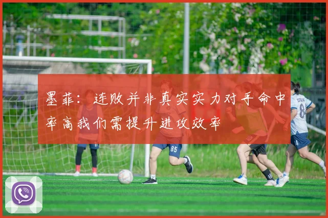 墨菲：连败并非真实实力对手命中率高我们需提升进攻效率