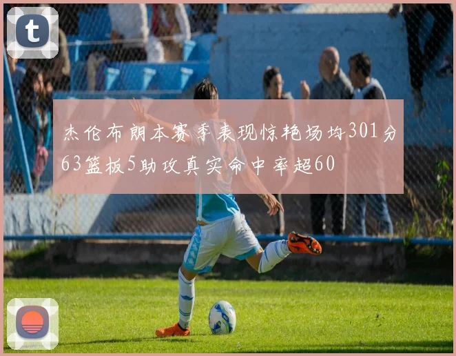 杰伦布朗本赛季表现惊艳场均301分63篮板5助攻真实命中率超60