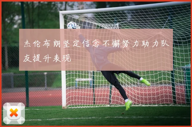 杰伦布朗坚定信念不懈努力助力队友提升表现
