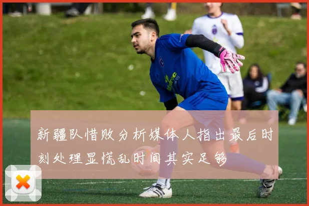 新疆队惜败分析媒体人指出最后时刻处理显慌乱时间其实足够