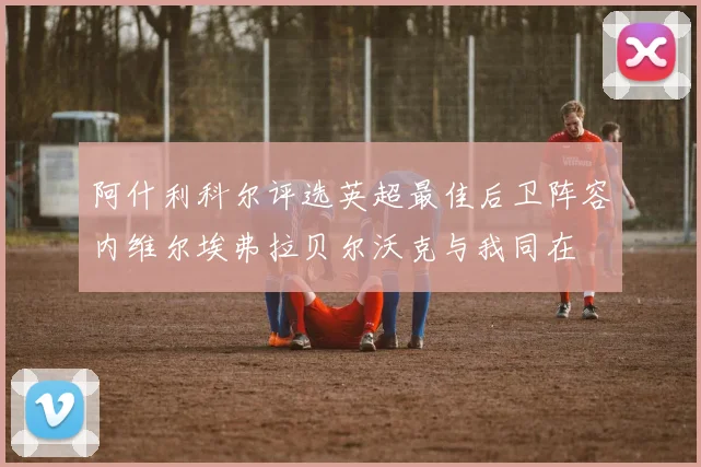 阿什利科尔评选英超最佳后卫阵容内维尔埃弗拉贝尔沃克与我同在