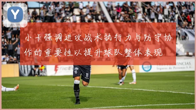 小卡强调进攻战术执行力与防守协作的重要性以提升球队整体表现