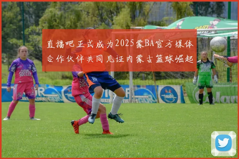 直播吧正式成为2025蒙BA官方媒体合作伙伴共同见证内蒙古篮球崛起新高峰