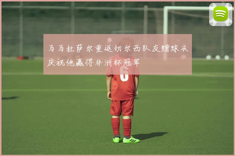 马马杜萨尔重返切尔西队友赠球衣庆祝他赢得非洲杯冠军