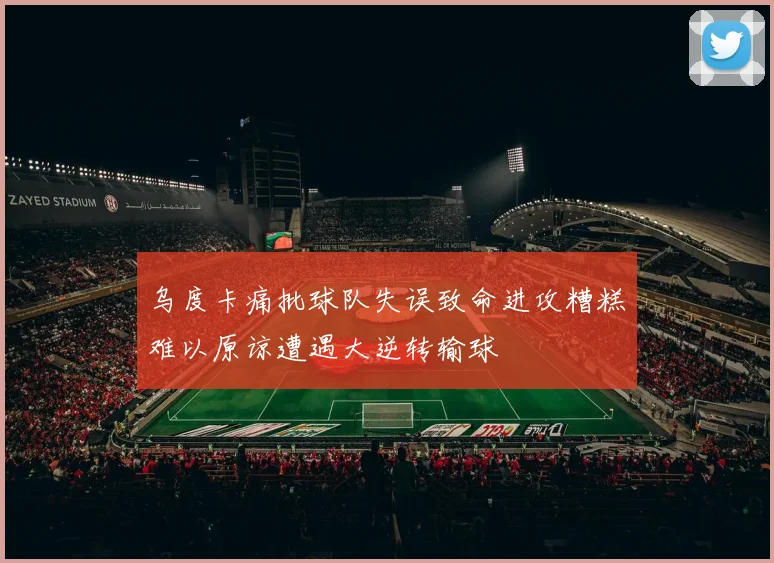 乌度卡痛批球队失误致命进攻糟糕难以原谅遭遇大逆转输球