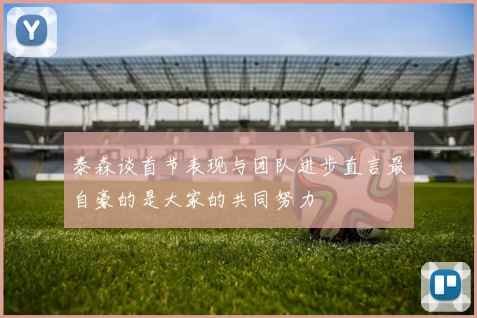 泰森谈首节表现与团队进步直言最自豪的是大家的共同努力