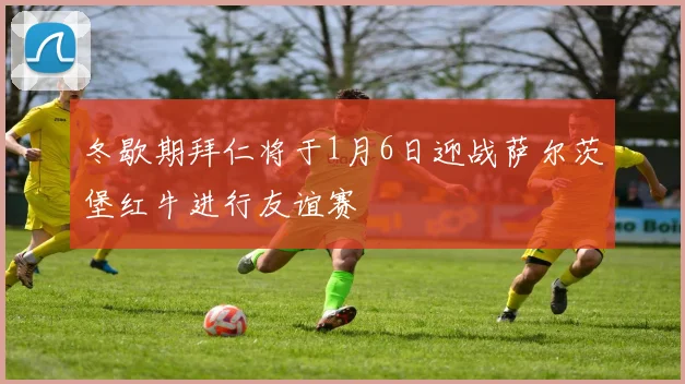 冬歇期拜仁将于1月6日迎战萨尔茨堡红牛进行友谊赛