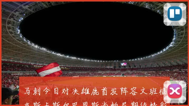 马刺今日对决雄鹿首发阵容文班福克斯卡斯尔巴恩斯尚帕尼期待精彩表现