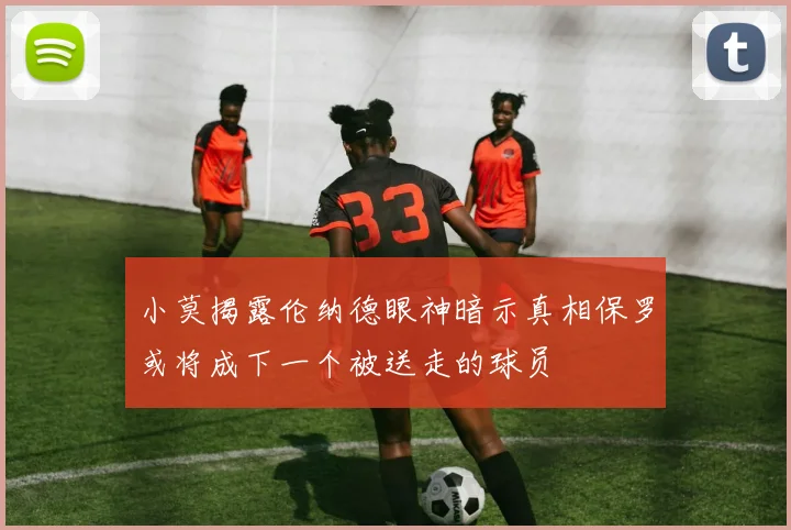 小莫揭露伦纳德眼神暗示真相保罗或将成下一个被送走的球员