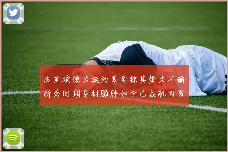 法里埃德力挺约基奇称其努力不懈新秀时期身材臃肿如今已成肌肉男