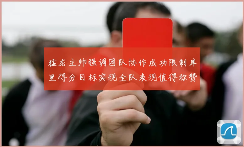 猛龙主帅强调团队协作成功限制库里得分目标实现全队表现值得称赞
