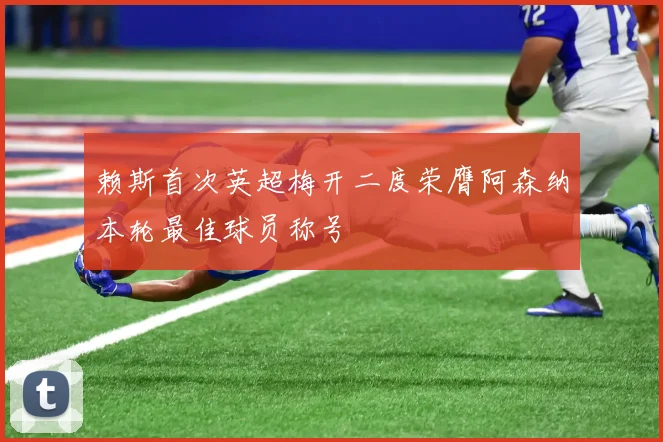 赖斯首次英超梅开二度荣膺阿森纳本轮最佳球员称号