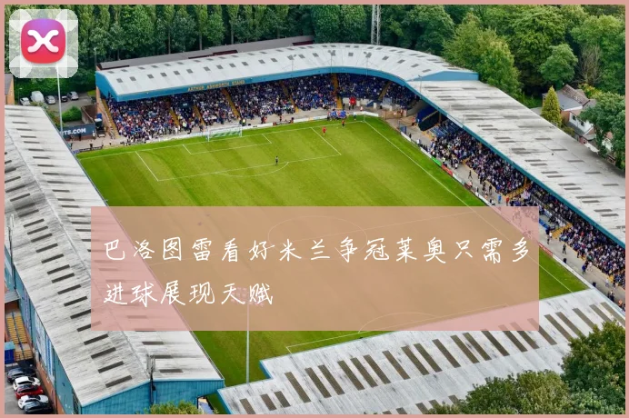 巴洛图雷看好米兰争冠莱奥只需多进球展现天赋
