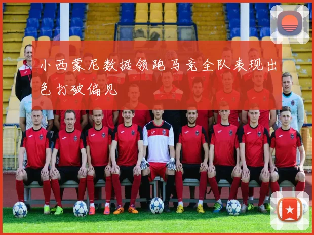 小西蒙尼数据领跑马竞全队表现出色打破偏见