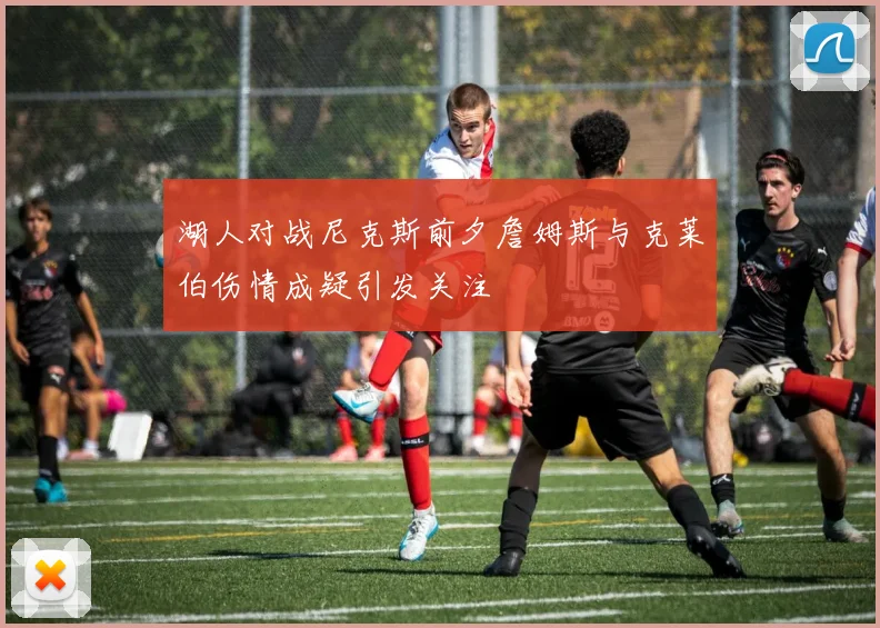湖人对战尼克斯前夕詹姆斯与克莱伯伤情成疑引发关注