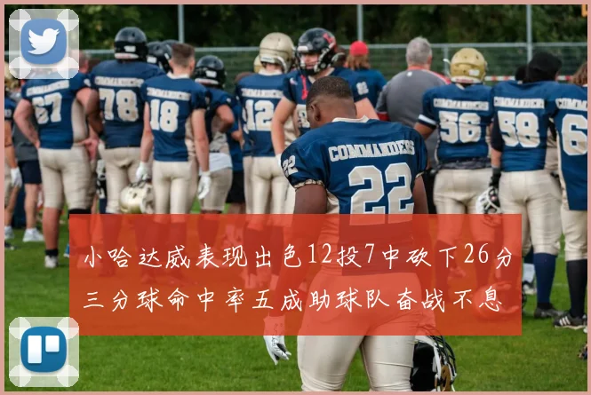 小哈达威表现出色12投7中砍下26分三分球命中率五成助球队奋战不息