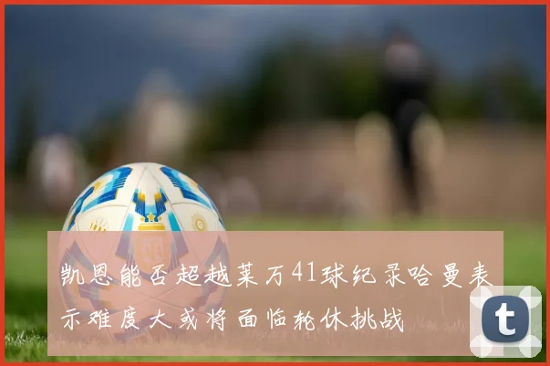 凯恩能否超越莱万41球纪录哈曼表示难度大或将面临轮休挑战