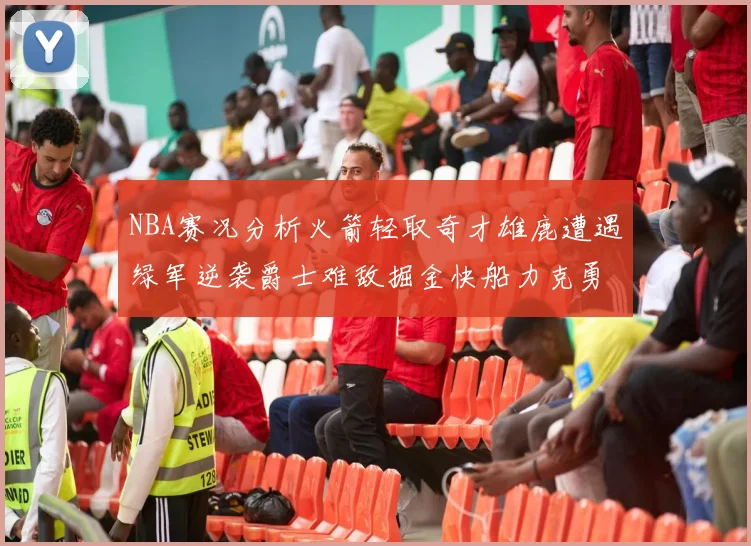 NBA赛况分析火箭轻取奇才雄鹿遭遇绿军逆袭爵士难敌掘金快船力克勇士