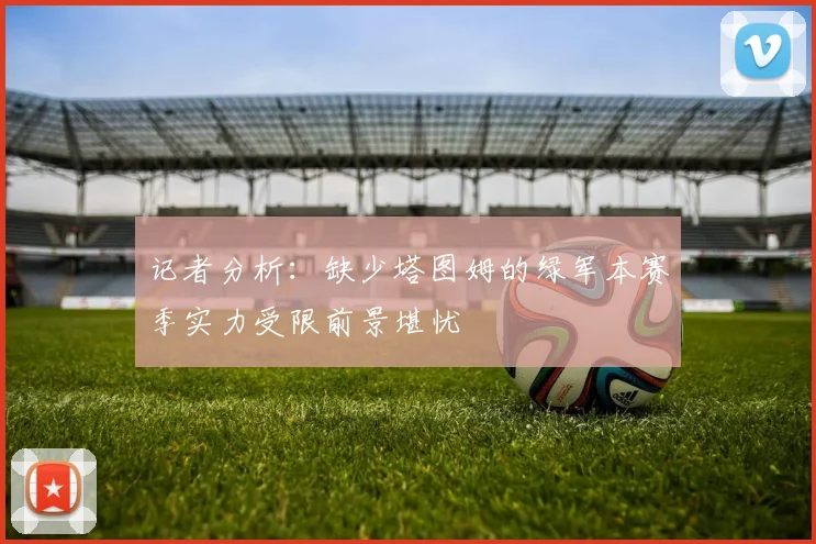 记者分析：缺少塔图姆的绿军本赛季实力受限前景堪忧