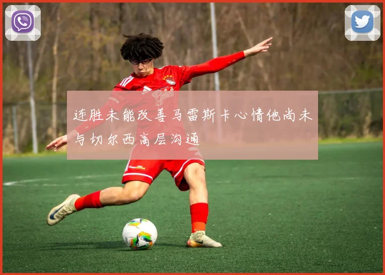 连胜未能改善马雷斯卡心情他尚未与切尔西高层沟通