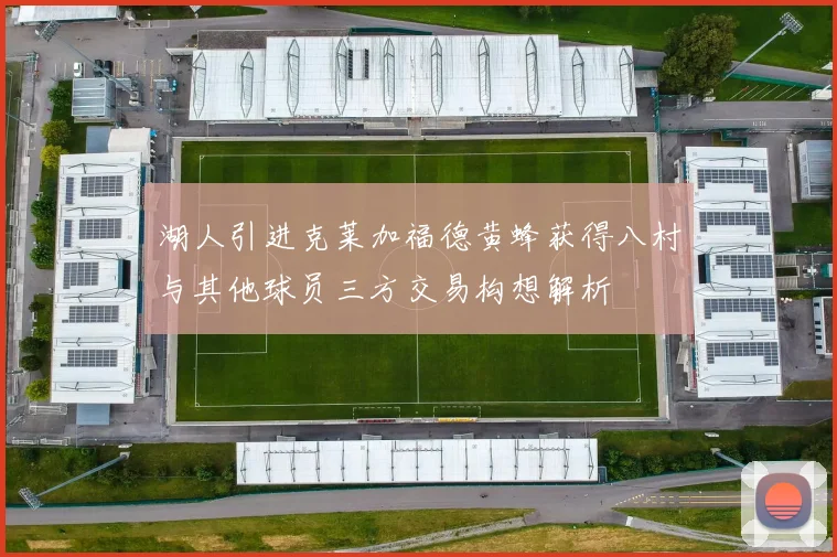 湖人引进克莱加福德黄蜂获得八村与其他球员三方交易构想解析
