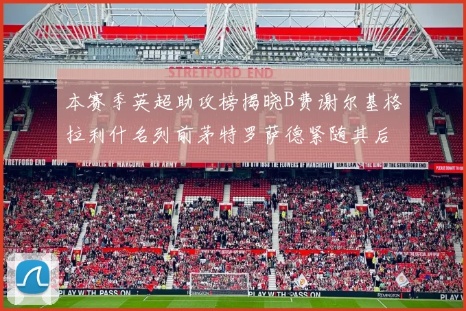 本赛季英超助攻榜揭晓B费谢尔基格拉利什名列前茅特罗萨德紧随其后