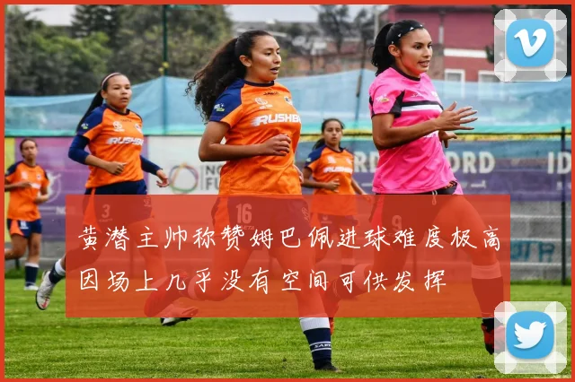 黄潜主帅称赞姆巴佩进球难度极高因场上几乎没有空间可供发挥