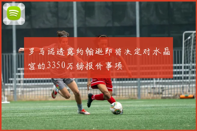 罗马诺透露约翰逊即将决定对水晶宫的3350万镑报价事项